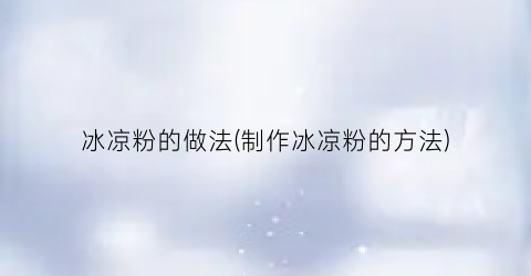冰凉粉的做法(制作冰凉粉的方法)