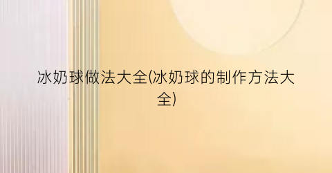 冰奶球做法大全(冰奶球的制作方法大全)