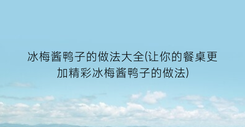 冰梅酱鸭子的做法大全(让你的餐桌更加精彩冰梅酱鸭子的做法)