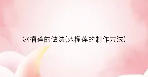 “冰榴莲的做法(冰榴莲的制作方法)