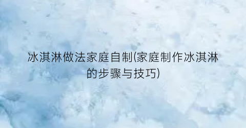 冰淇淋做法家庭自制(家庭制作冰淇淋的步骤与技巧)
