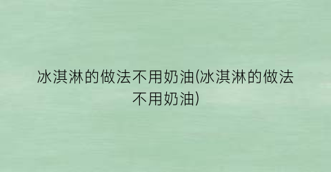 “冰淇淋的做法不用奶油(冰淇淋的做法不用奶油)