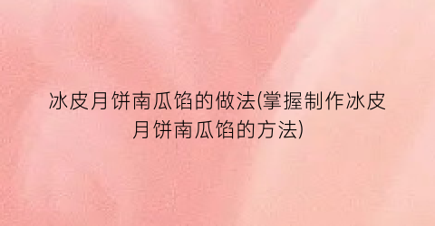 “冰皮月饼南瓜馅的做法(掌握制作冰皮月饼南瓜馅的方法)