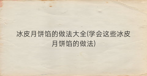 冰皮月饼馅的做法大全(学会这些冰皮月饼馅的做法)