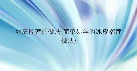 冰皮榴莲的做法(简单易学的冰皮榴莲做法)