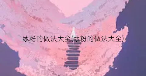 “冰粉的做法大全(冰粉的做法大全)