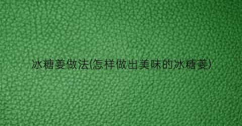 冰糖姜做法(怎样做出美味的冰糖姜)