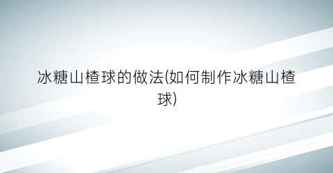 冰糖山楂球的做法(如何制作冰糖山楂球)