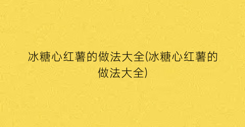 “冰糖心红薯的做法大全(冰糖心红薯的做法大全)