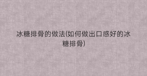 冰糖排骨的做法(如何做出口感好的冰糖排骨)