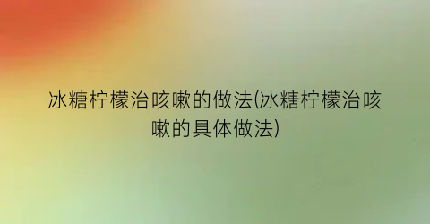 冰糖柠檬治咳嗽的做法(冰糖柠檬治咳嗽的具体做法)