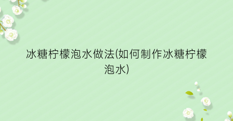 “冰糖柠檬泡水做法(如何制作冰糖柠檬泡水)