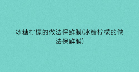 冰糖柠檬的做法保鲜膜(冰糖柠檬的做法保鲜膜)