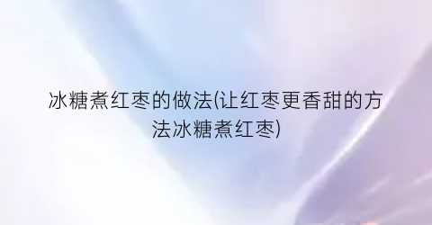 冰糖煮红枣的做法(让红枣更香甜的方法冰糖煮红枣)