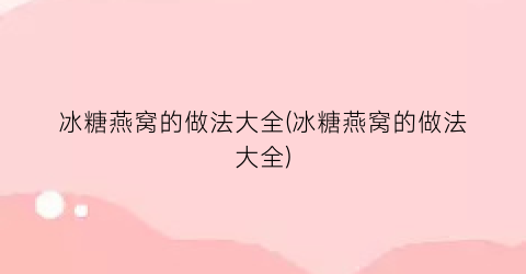 冰糖燕窝的做法大全(冰糖燕窝的做法大全)