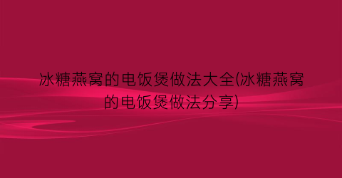 冰糖燕窝的电饭煲做法大全(冰糖燕窝的电饭煲做法分享)