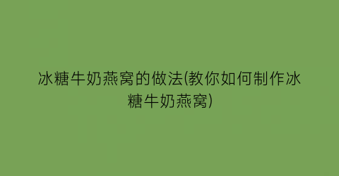 冰糖牛奶燕窝的做法(教你如何制作冰糖牛奶燕窝)