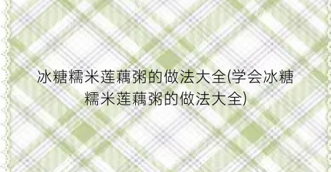 冰糖糯米莲藕粥的做法大全(学会冰糖糯米莲藕粥的做法大全)