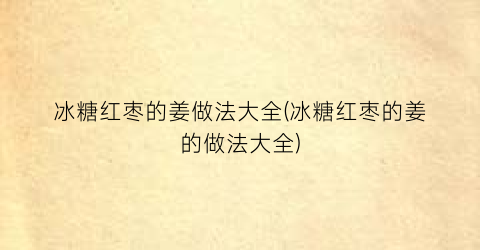 冰糖红枣的姜做法大全(冰糖红枣的姜的做法大全)