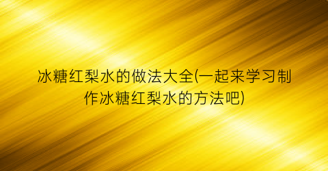 冰糖红梨水的做法大全(一起来学习制作冰糖红梨水的方法吧)