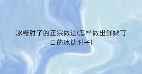 “冰糖肘子的正宗做法(怎样做出鲜嫩可口的冰糖肘子)