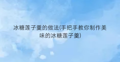 冰糖莲子羹的做法(手把手教你制作美味的冰糖莲子羹)