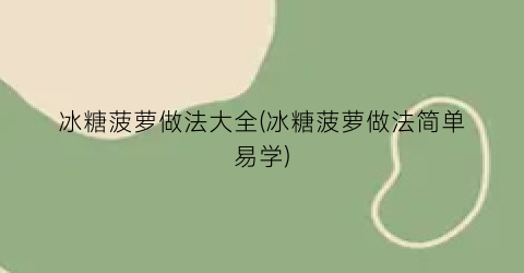 “冰糖菠萝做法大全(冰糖菠萝做法简单易学)