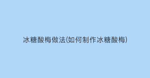 冰糖酸梅做法(如何制作冰糖酸梅)