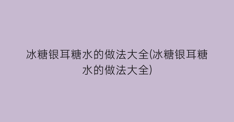 “冰糖银耳糖水的做法大全(冰糖银耳糖水的做法大全)