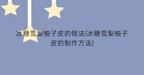 冰糖雪梨柚子皮的做法(冰糖雪梨柚子皮的制作方法)