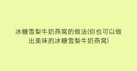 “冰糖雪梨牛奶燕窝的做法(你也可以做出美味的冰糖雪梨牛奶燕窝)