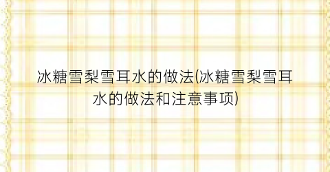 冰糖雪梨雪耳水的做法(冰糖雪梨雪耳水的做法和注意事项)