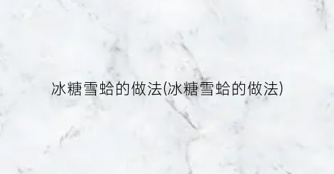 冰糖雪蛤的做法(冰糖雪蛤的做法)