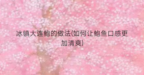 冰镇大连鲍的做法(如何让鲍鱼口感更加清爽)