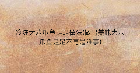 冷冻大八爪鱼足足做法(做出美味大八爪鱼足足不再是难事)