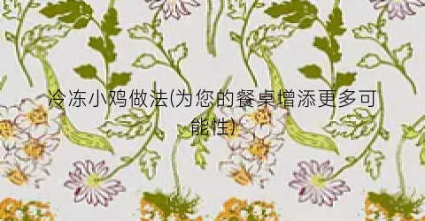 冷冻小鸡做法(为您的餐桌增添更多可能性)