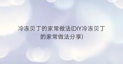 冷冻贝丁的家常做法(DIY冷冻贝丁的家常做法分享)