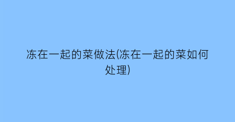 冻在一起的菜做法(冻在一起的菜如何处理)