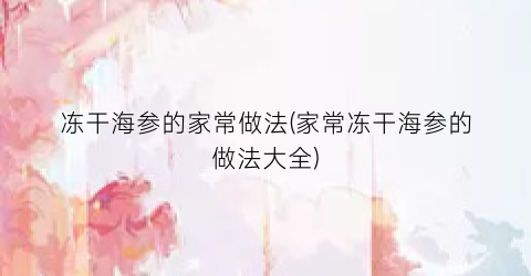 冻干海参的家常做法(家常冻干海参的做法大全)