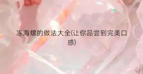 冻海螺的做法大全(让你品尝到完美口感)
