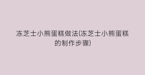 “冻芝士小熊蛋糕做法(冻芝士小熊蛋糕的制作步骤)