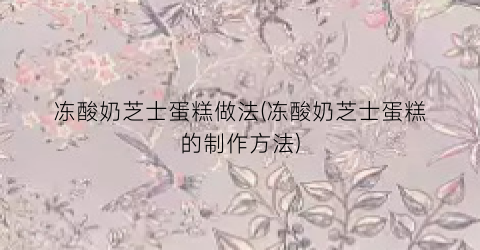 冻酸奶芝士蛋糕做法(冻酸奶芝士蛋糕的制作方法)
