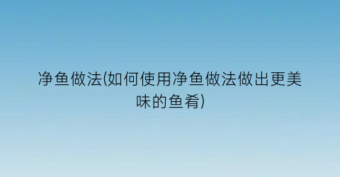 “净鱼做法(如何使用净鱼做法做出更美味的鱼肴)