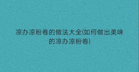 凉办凉粉卷的做法大全(如何做出美味的凉办凉粉卷)