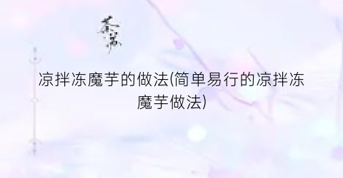 “凉拌冻魔芋的做法(简单易行的凉拌冻魔芋做法)