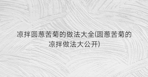 凉拌圆葱苦菊的做法大全(圆葱苦菊的凉拌做法大公开)