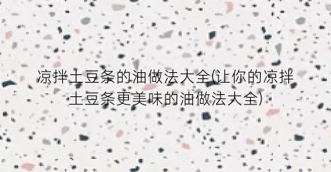 “凉拌土豆条的油做法大全(让你的凉拌土豆条更美味的油做法大全)