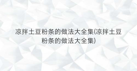 凉拌土豆粉条的做法大全集(凉拌土豆粉条的做法大全集)