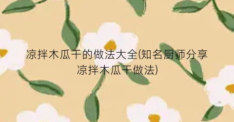 “凉拌木瓜干的做法大全(知名厨师分享凉拌木瓜干做法)