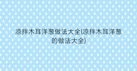 “凉拌木耳洋葱做法大全(凉拌木耳洋葱的做法大全)